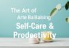 The Art of Balancing Self-Care and Productivity The Art of Balancing Self-Care and Productivity