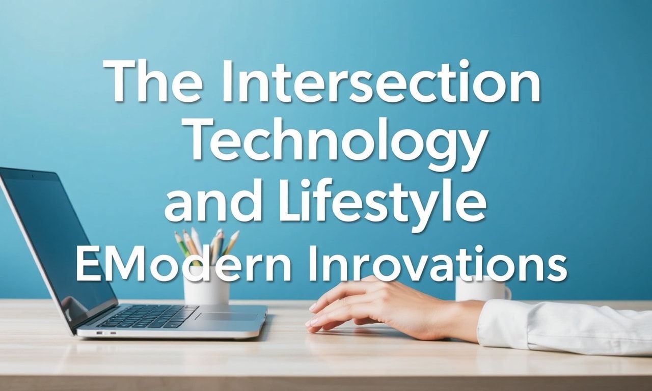 The Intersection of Technology and Lifestyle: Embracing Modern Innovations